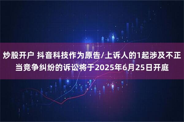 炒股开户 抖音科技作为原告/上诉人的1起涉及不正当竞争纠纷的诉讼将于2025年6月25日开庭