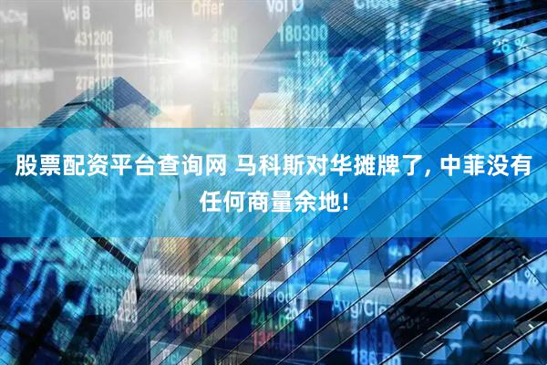 股票配资平台查询网 马科斯对华摊牌了, 中菲没有任何商量余地!
