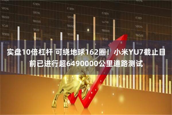 实盘10倍杠杆 可绕地球162圈！小米YU7截止目前已进行超6490000公里道路测试