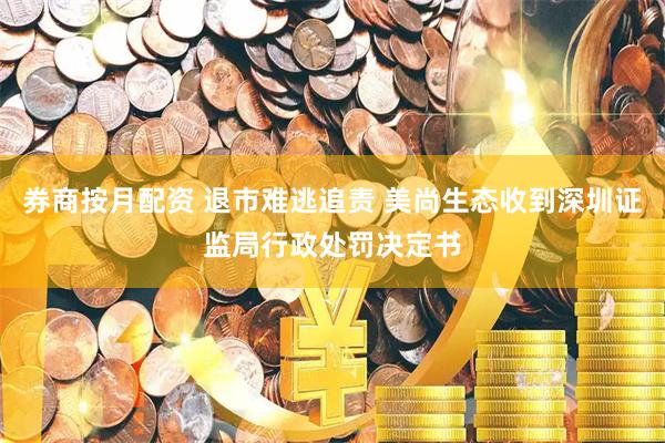 券商按月配资 退市难逃追责 美尚生态收到深圳证监局行政处罚决定书