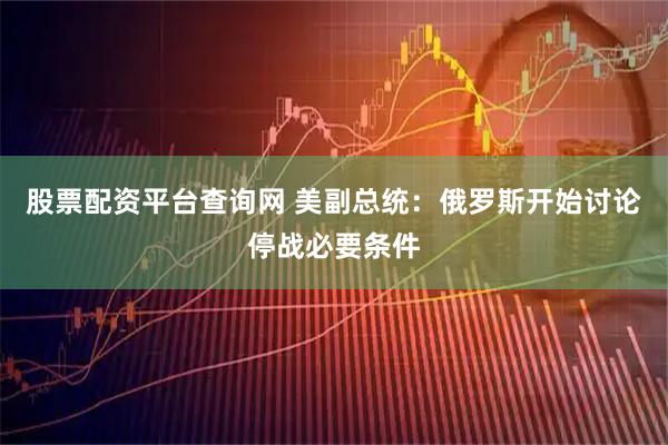 股票配资平台查询网 美副总统：俄罗斯开始讨论停战必要条件