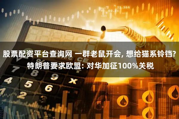 股票配资平台查询网 一群老鼠开会, 想给猫系铃铛? 特朗普要求欧盟: 对华加征100%关税