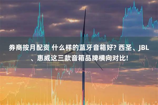 券商按月配资 什么样的蓝牙音箱好? 西圣、JBL、惠威这三款音箱品牌横向对比!