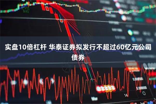 实盘10倍杠杆 华泰证券拟发行不超过60亿元公司债券