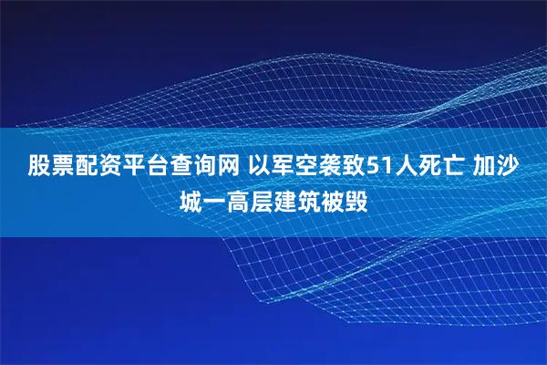 股票配资平台查询网 以军空袭致51人死亡 加沙城一高层建筑被毁