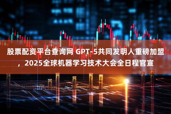 股票配资平台查询网 GPT-5共同发明人重磅加盟，2025全球机器学习技术大会全日程官宣