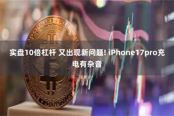 实盘10倍杠杆 又出现新问题! iPhone17pro充电有杂音