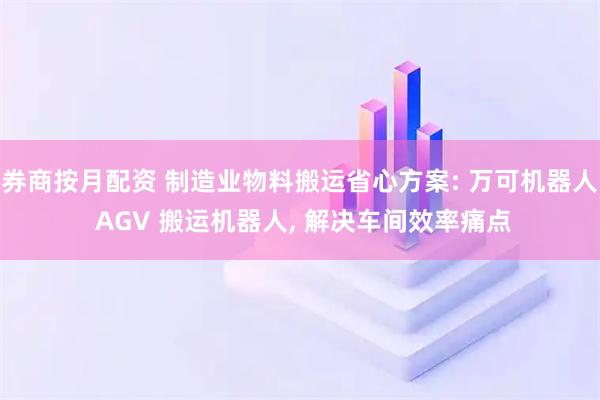券商按月配资 制造业物料搬运省心方案: 万可机器人 AGV 搬运机器人, 解决车间效率痛点