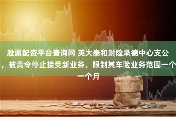 股票配资平台查询网 英大泰和财险承德中心支公司，被责令停止接受新业务，限制其车险业务范围一个月