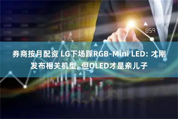 券商按月配资 LG下场踩RGB-Mini LED: 才刚发布相关机型, 但OLED才是亲儿子