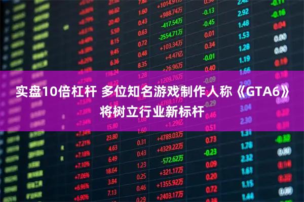 实盘10倍杠杆 多位知名游戏制作人称《GTA6》将树立行业新标杆