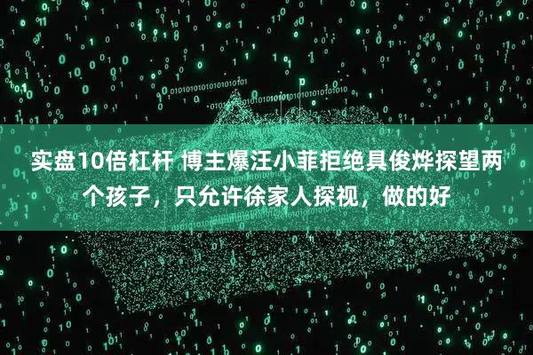 实盘10倍杠杆 博主爆汪小菲拒绝具俊烨探望两个孩子，只允许徐家人探视，做的好